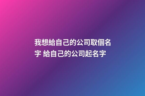 我想給自己的公司取個名字 給自己的公司起名字-第1張-公司起名-玄機派